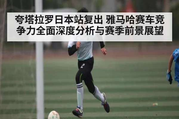 夸塔拉罗日本站复出 雅马哈赛车竞争力全面深度分析与赛季前景展望